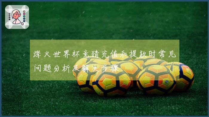 烽火世界杯竞猜充值和提款时常见问题分析及解决步骤