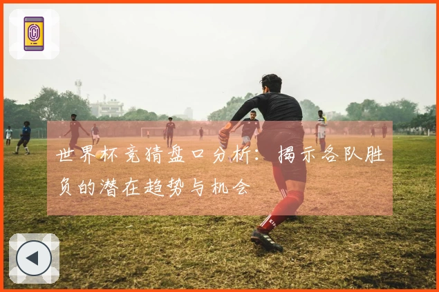 世界杯竞猜盘口分析：揭示各队胜负的潜在趋势与机会