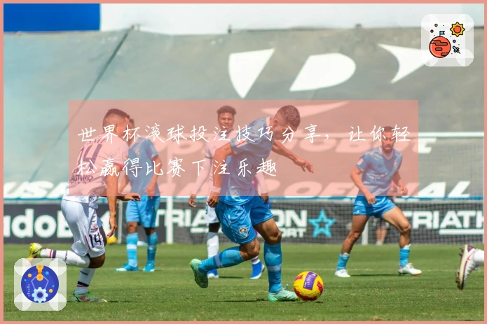 世界杯滚球投注技巧分享，让你轻松赢得比赛下注乐趣