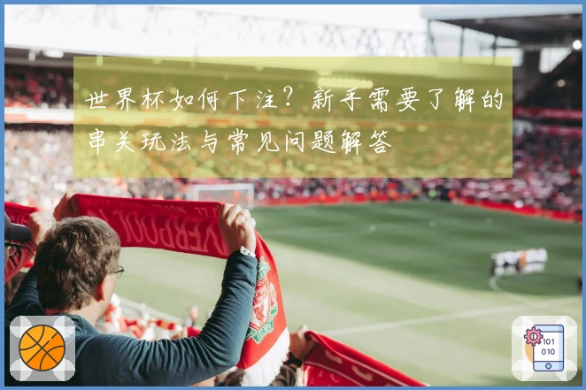 世界杯如何下注？新手需要了解的串关玩法与常见问题解答