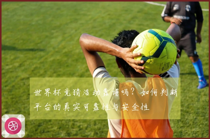 世界杯竞猜活动靠谱吗？如何判断平台的真实可靠性与安全性
