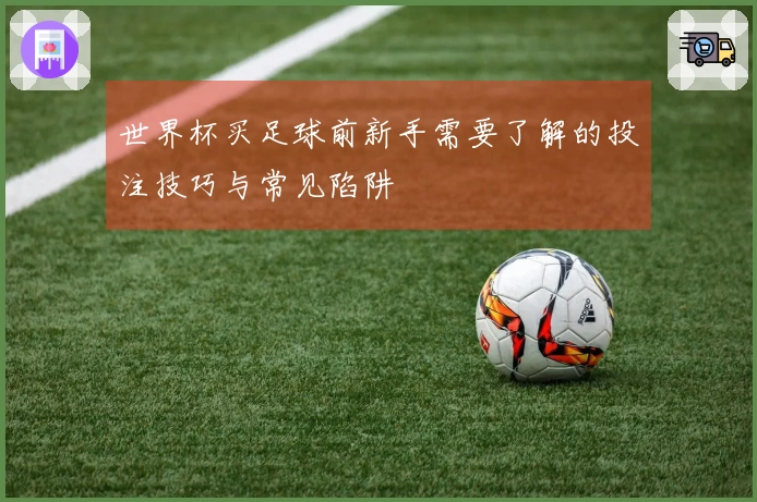 世界杯买足球前新手需要了解的投注技巧与常见陷阱